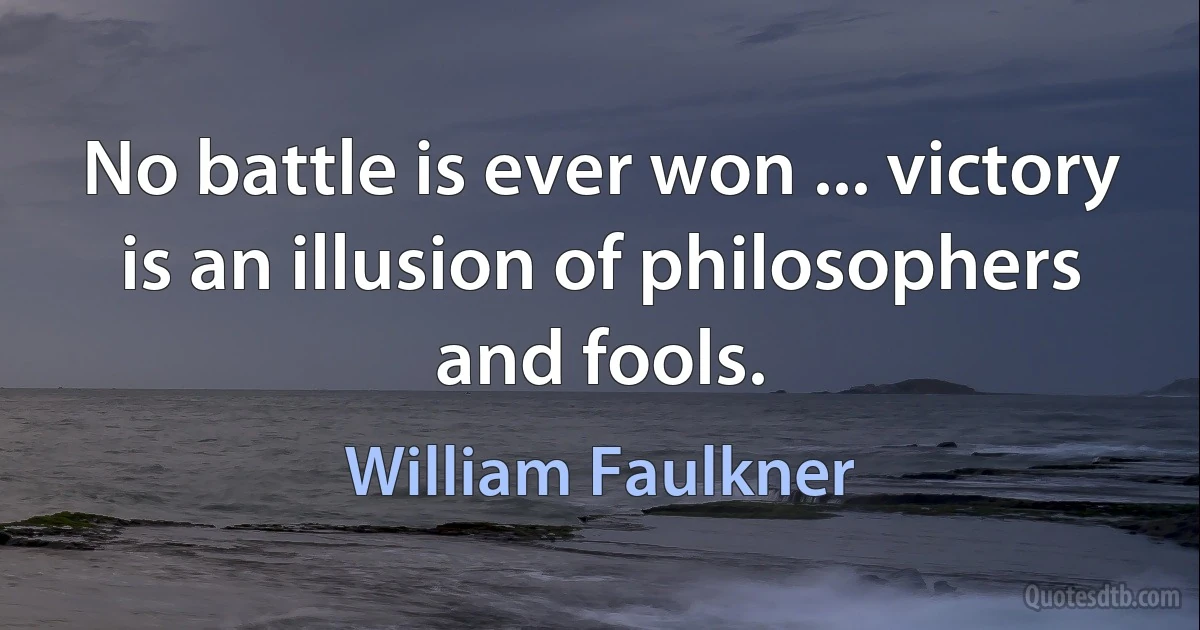 No battle is ever won ... victory is an illusion of philosophers and fools. (William Faulkner)