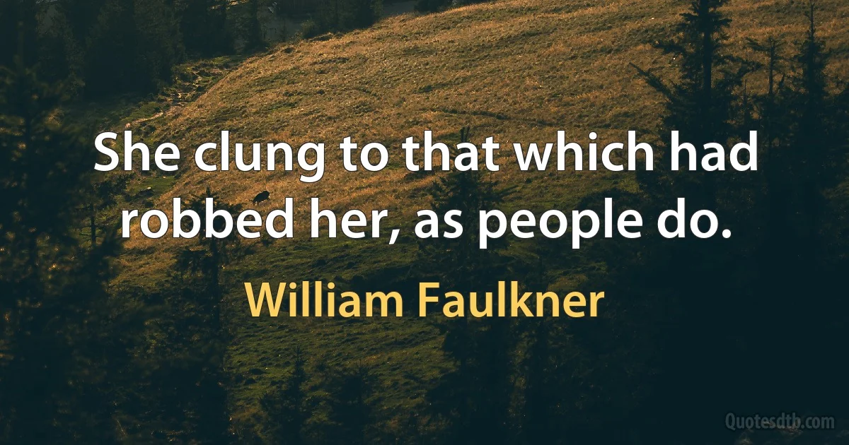 She clung to that which had robbed her, as people do. (William Faulkner)