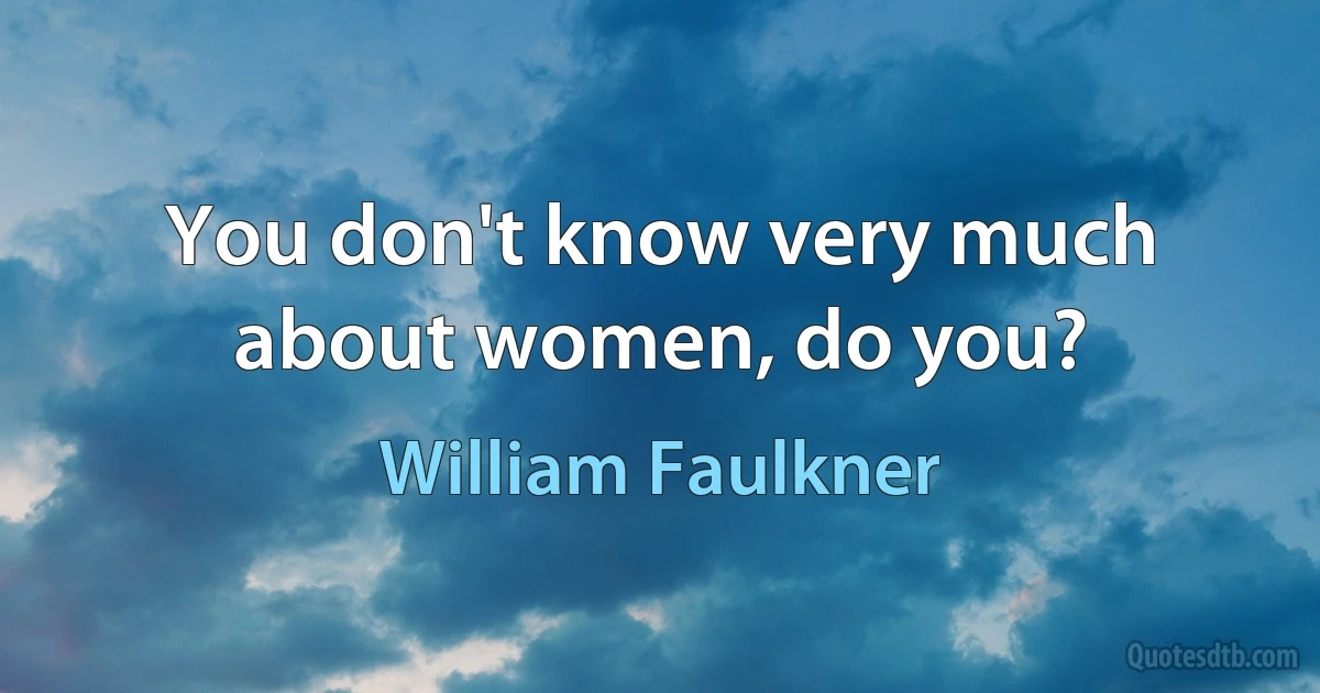 You don't know very much about women, do you? (William Faulkner)