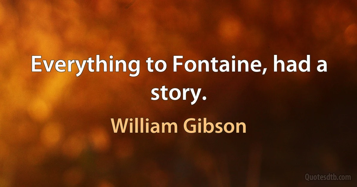 Everything to Fontaine, had a story. (William Gibson)