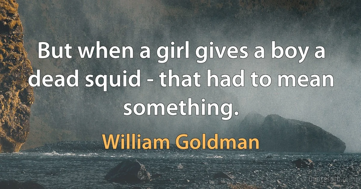 But when a girl gives a boy a dead squid - that had to mean something. (William Goldman)