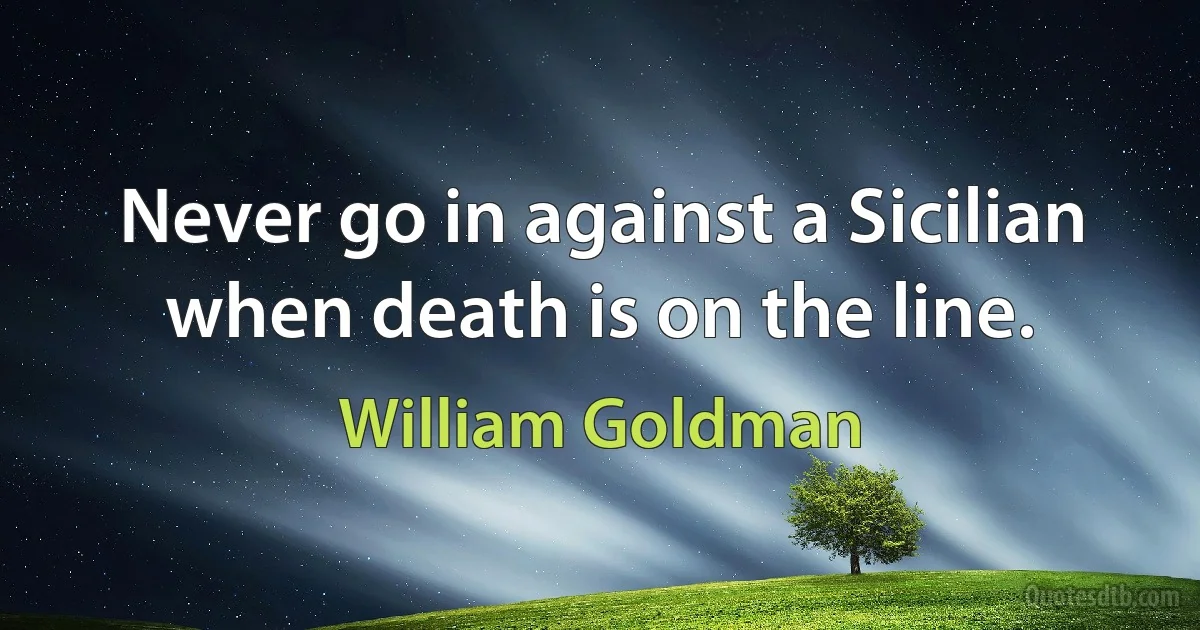 Never go in against a Sicilian when death is on the line. (William Goldman)