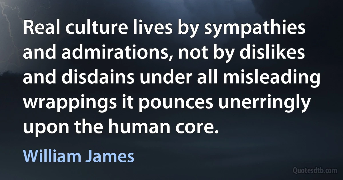 Real culture lives by sympathies and admirations, not by dislikes and disdains under all misleading wrappings it pounces unerringly upon the human core. (William James)