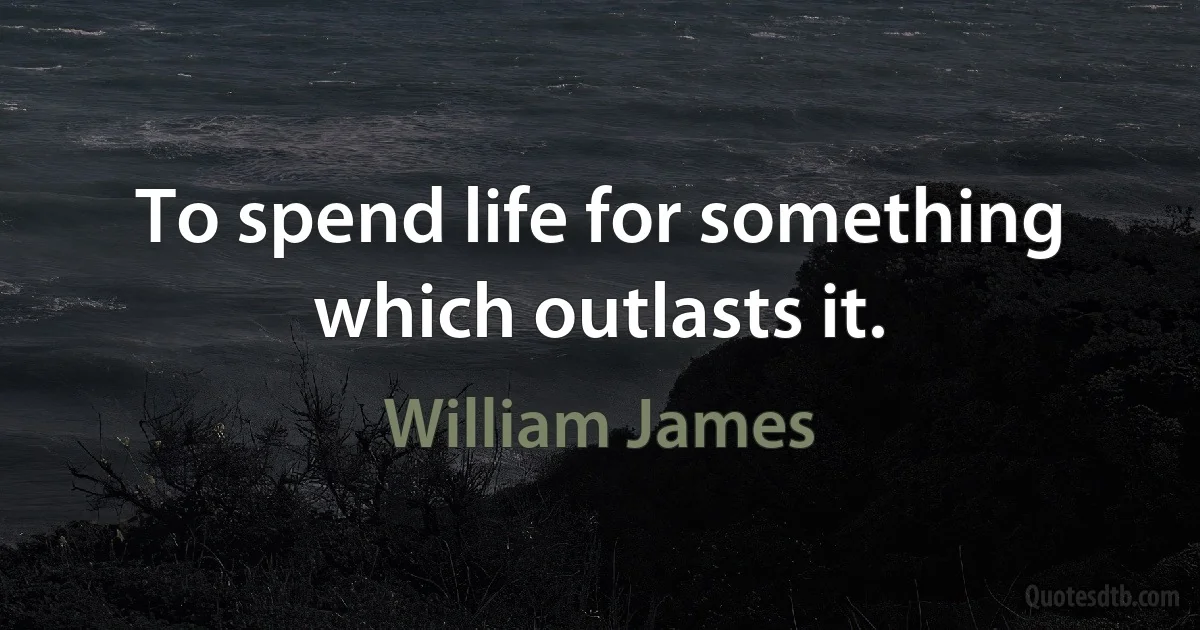 To spend life for something which outlasts it. (William James)