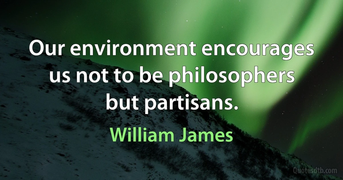 Our environment encourages us not to be philosophers but partisans. (William James)