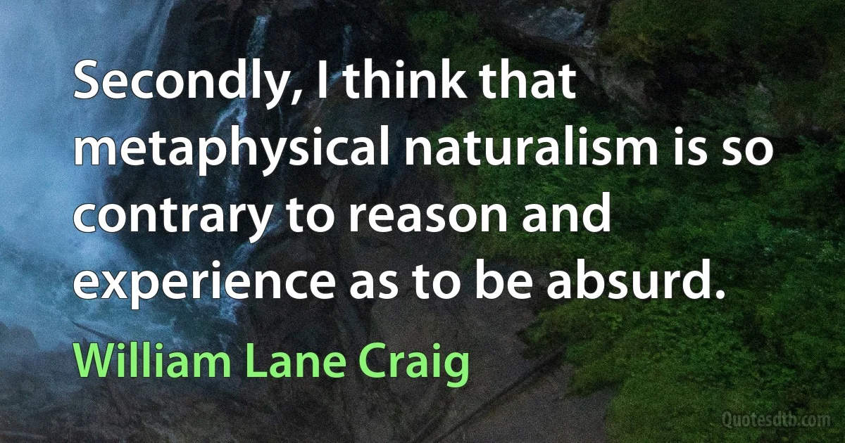 Secondly, I think that metaphysical naturalism is so contrary to reason and experience as to be absurd. (William Lane Craig)