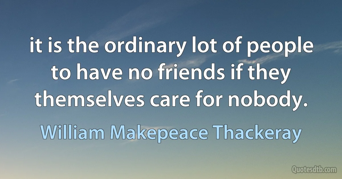 it is the ordinary lot of people to have no friends if they themselves care for nobody. (William Makepeace Thackeray)