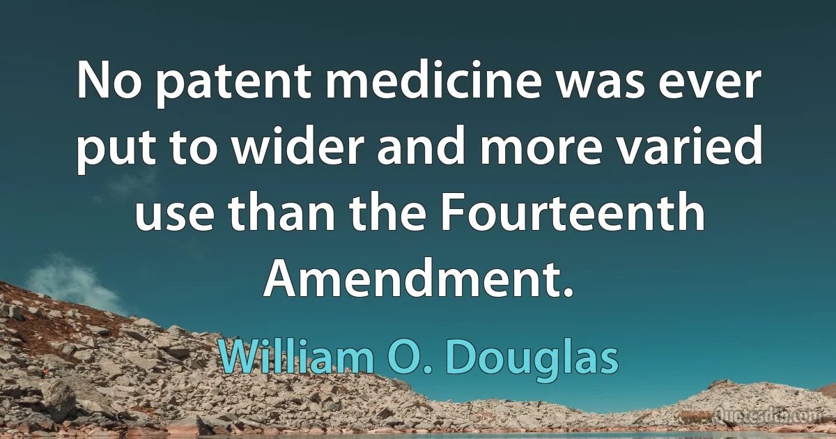 No patent medicine was ever put to wider and more varied use than the Fourteenth Amendment. (William O. Douglas)