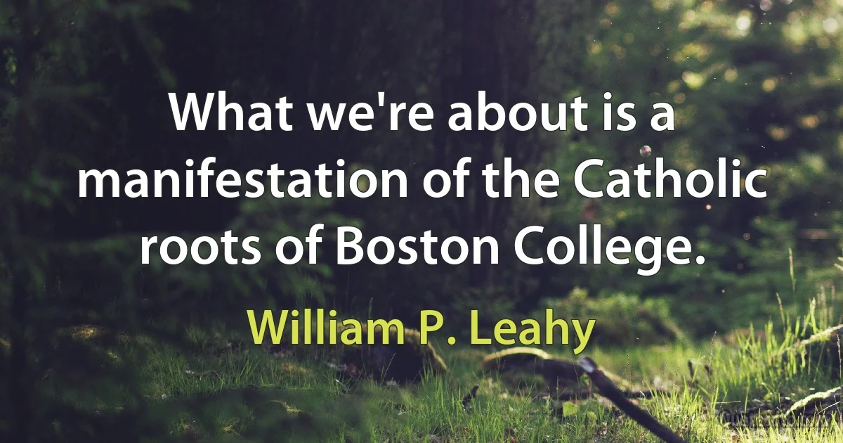 What we're about is a manifestation of the Catholic roots of Boston College. (William P. Leahy)