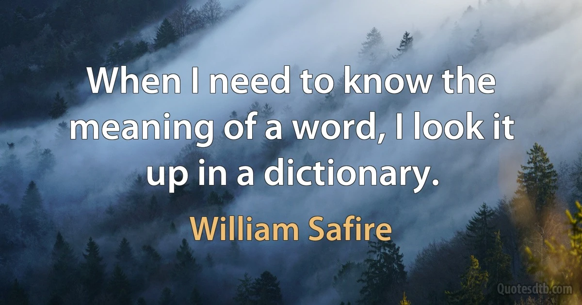 When I need to know the meaning of a word, I look it up in a dictionary. (William Safire)