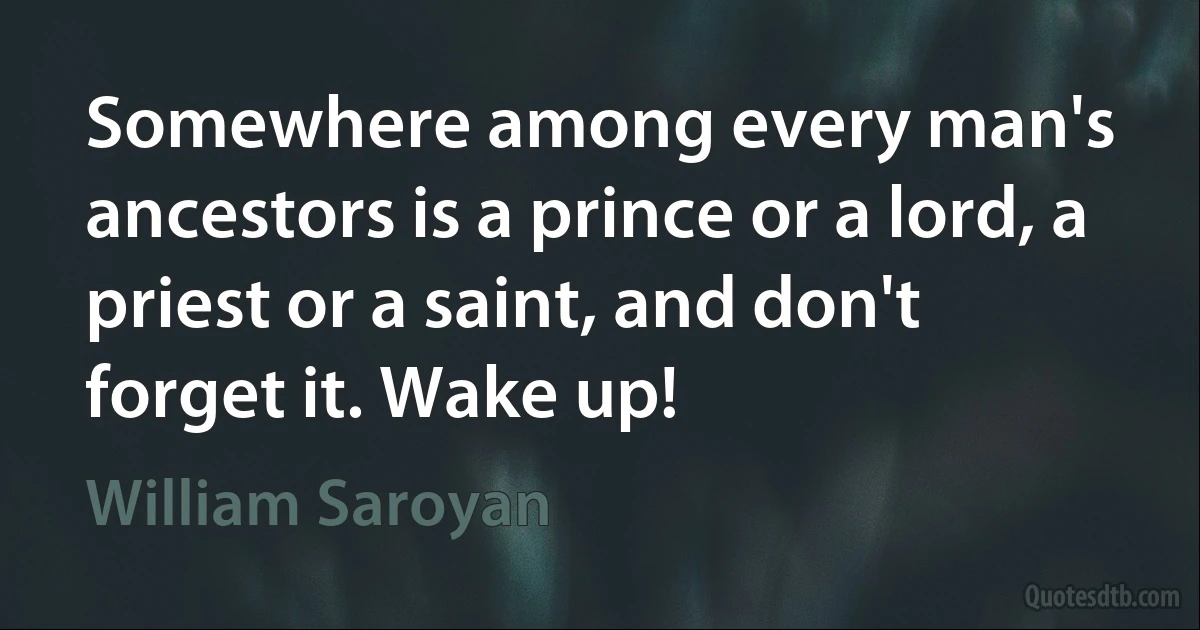 Somewhere among every man's ancestors is a prince or a lord, a priest or a saint, and don't forget it. Wake up! (William Saroyan)