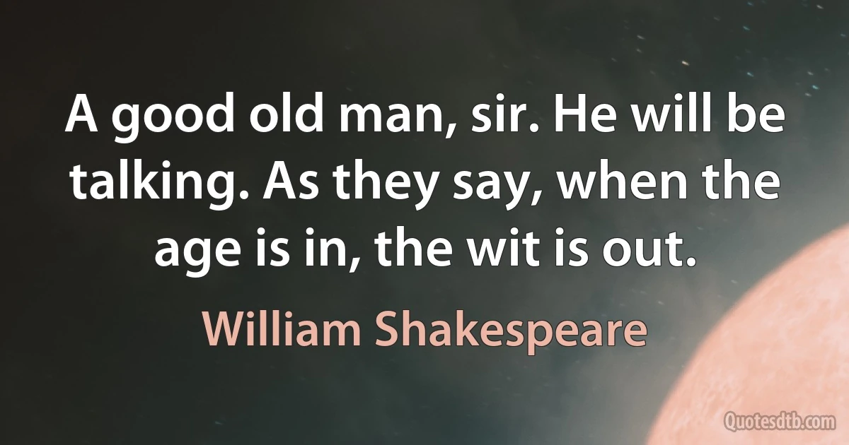 A good old man, sir. He will be talking. As they say, when the age is in, the wit is out. (William Shakespeare)