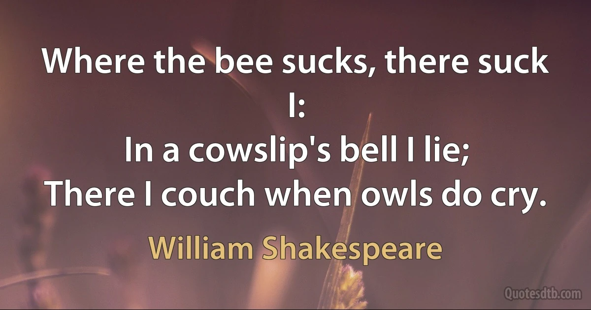 Where the bee sucks, there suck I:
In a cowslip's bell I lie;
There I couch when owls do cry. (William Shakespeare)