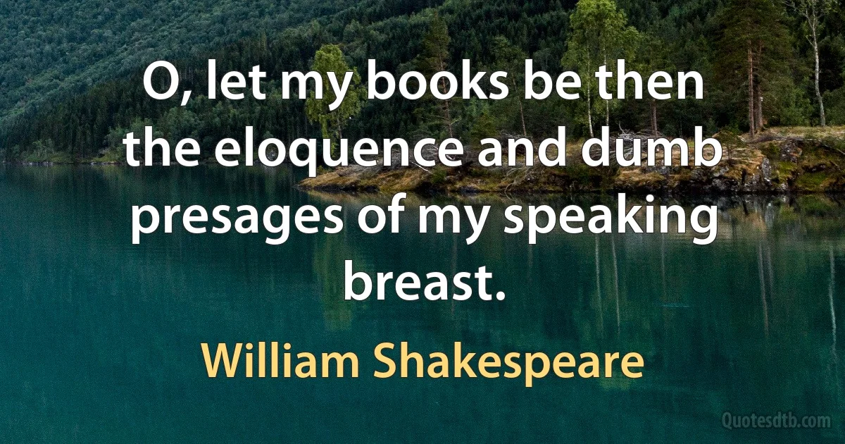 O, let my books be then the eloquence and dumb presages of my speaking breast. (William Shakespeare)