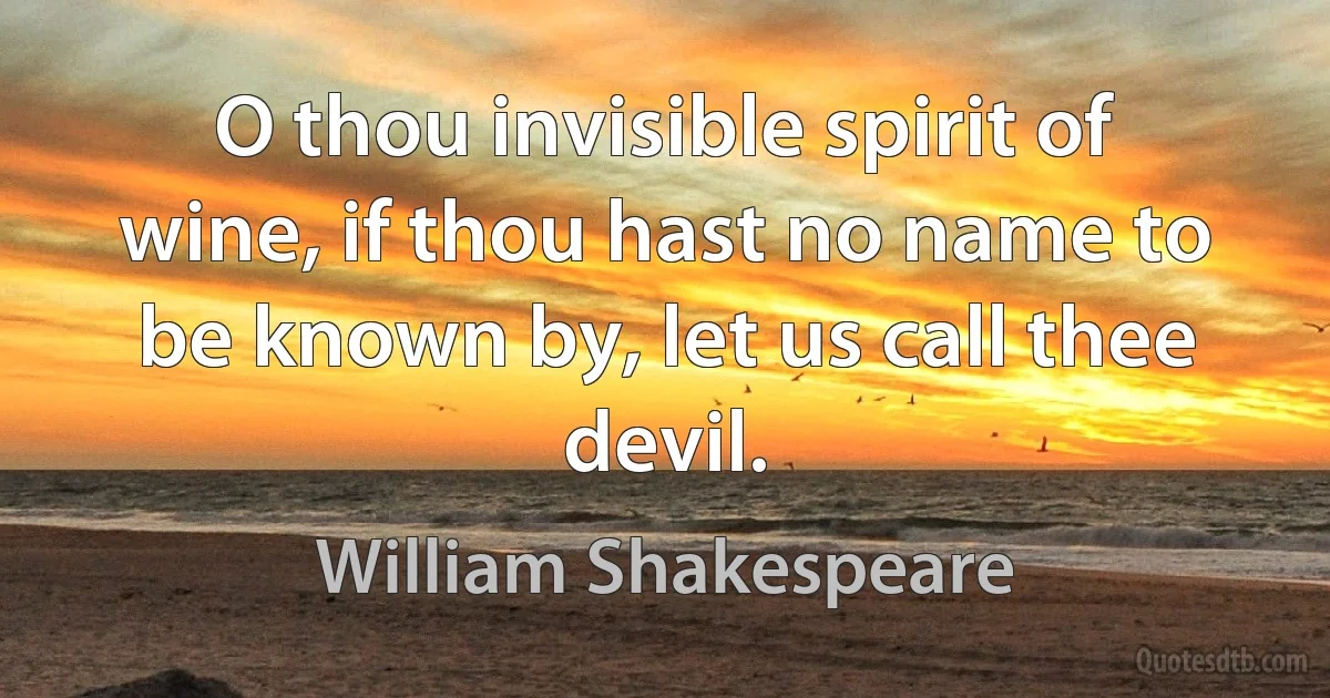 O thou invisible spirit of wine, if thou hast no name to be known by, let us call thee devil. (William Shakespeare)