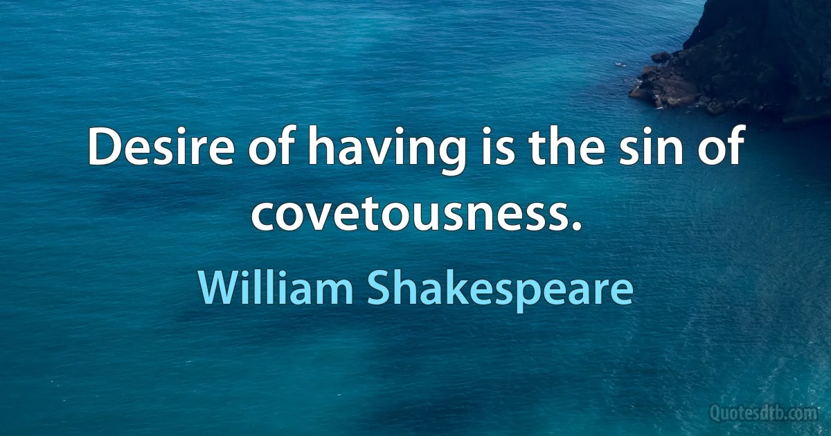 Desire of having is the sin of covetousness. (William Shakespeare)