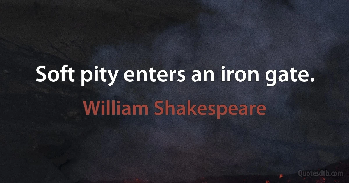 Soft pity enters an iron gate. (William Shakespeare)