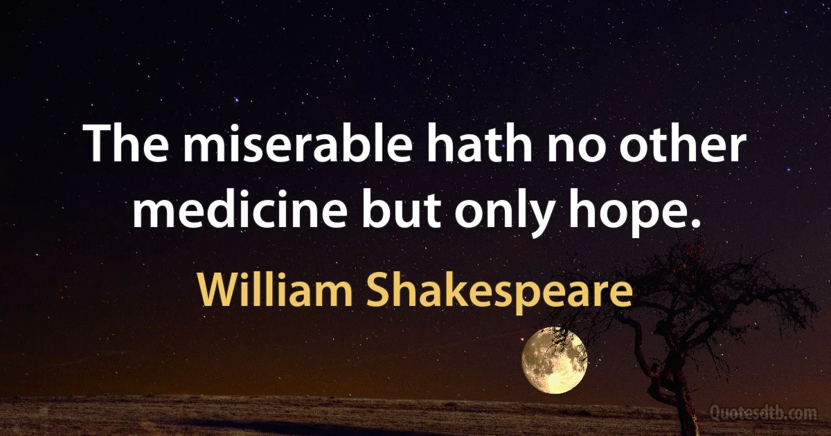 The miserable hath no other medicine but only hope. (William Shakespeare)