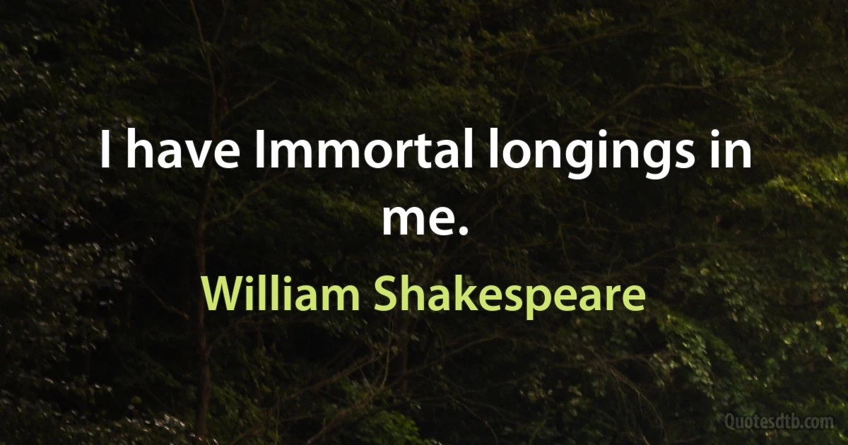 I have Immortal longings in me. (William Shakespeare)