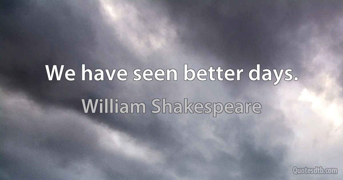 We have seen better days. (William Shakespeare)