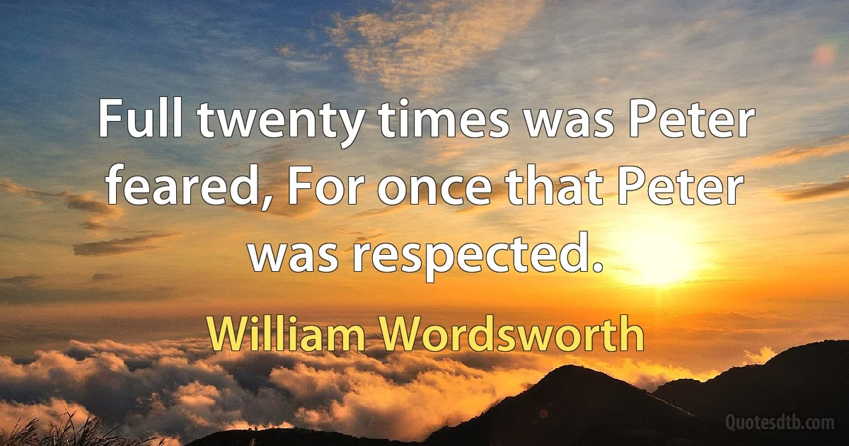 Full twenty times was Peter feared, For once that Peter was respected. (William Wordsworth)