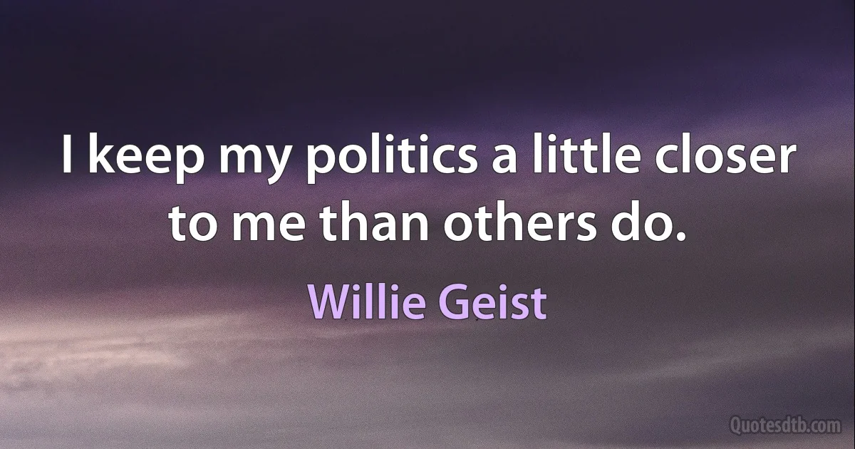 I keep my politics a little closer to me than others do. (Willie Geist)