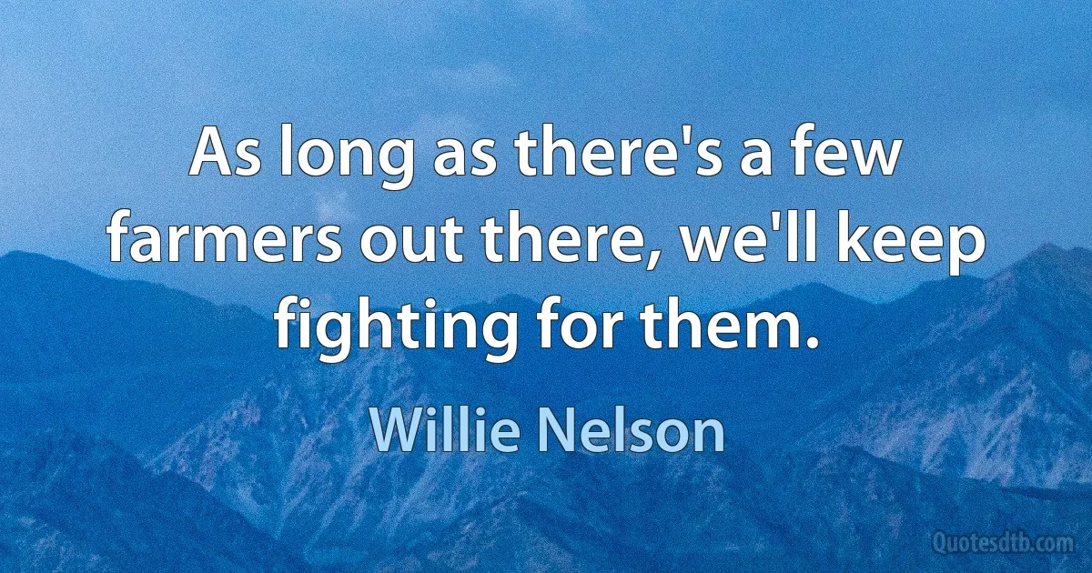 As long as there's a few farmers out there, we'll keep fighting for them. (Willie Nelson)