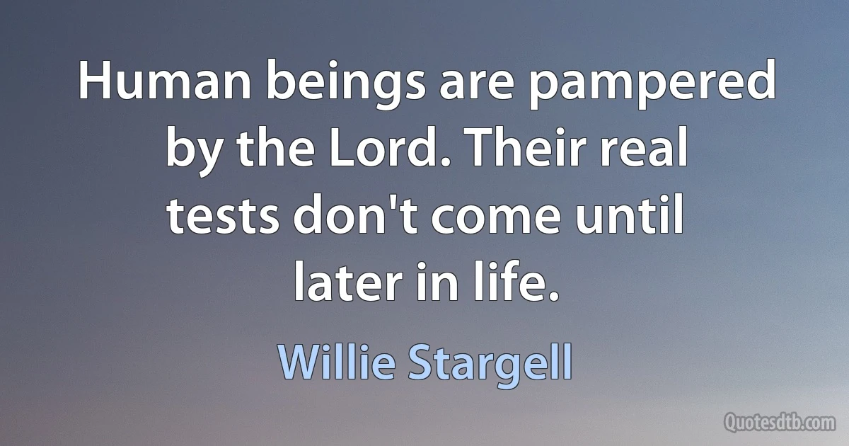 Human beings are pampered by the Lord. Their real tests don't come until later in life. (Willie Stargell)