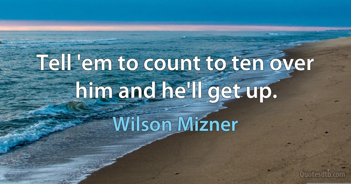 Tell 'em to count to ten over him and he'll get up. (Wilson Mizner)