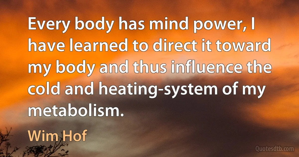 Every body has mind power, I have learned to direct it toward my body and thus influence the cold and heating-system of my metabolism. (Wim Hof)