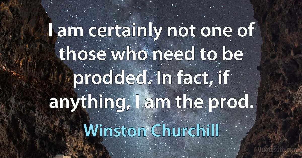 I am certainly not one of those who need to be prodded. In fact, if anything, I am the prod. (Winston Churchill)