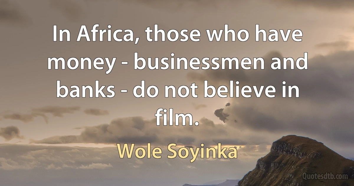 In Africa, those who have money - businessmen and banks - do not believe in film. (Wole Soyinka)