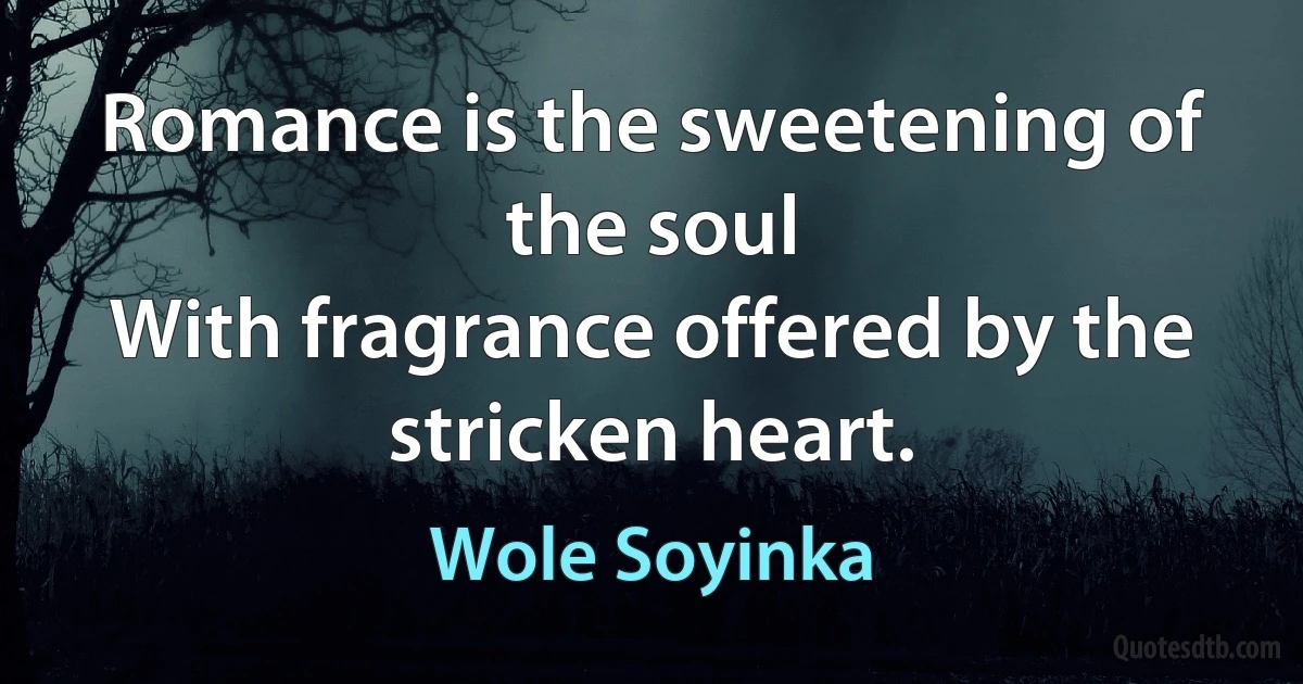 Romance is the sweetening of the soul
With fragrance offered by the stricken heart. (Wole Soyinka)