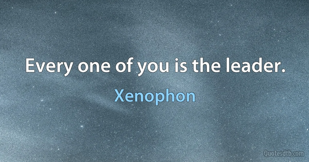 Every one of you is the leader. (Xenophon)