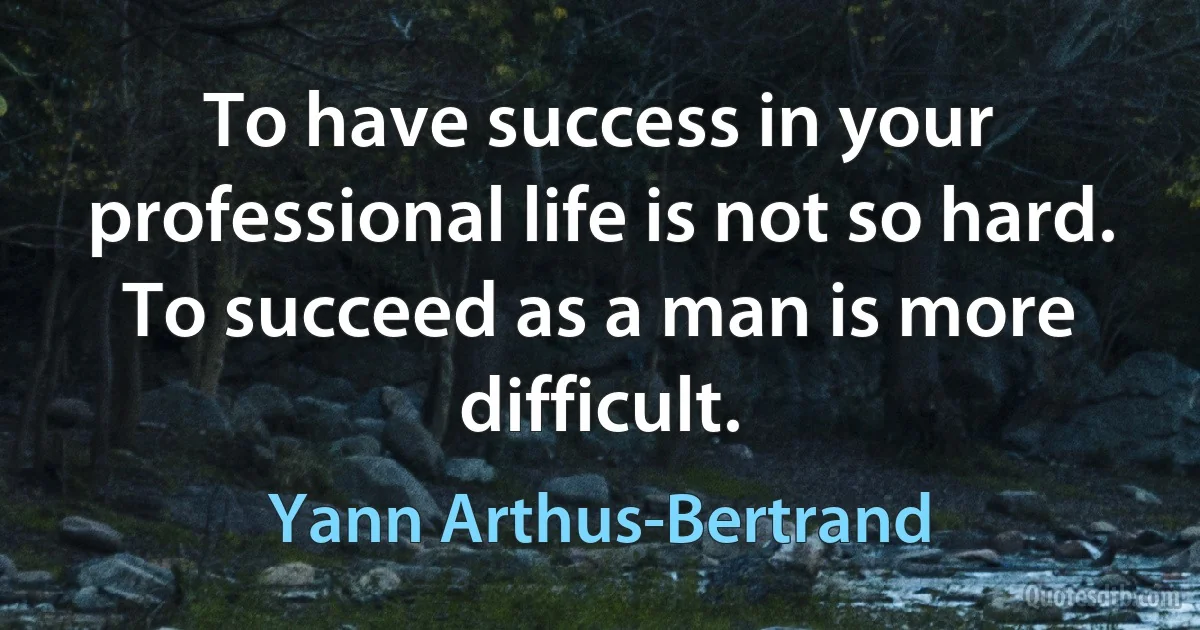 To have success in your professional life is not so hard. To succeed as a man is more difficult. (Yann Arthus-Bertrand)