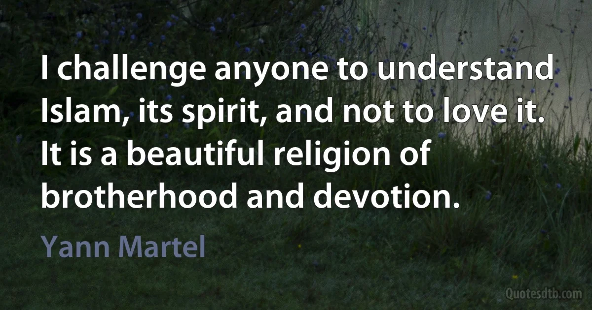 I challenge anyone to understand Islam, its spirit, and not to love it. It is a beautiful religion of brotherhood and devotion. (Yann Martel)