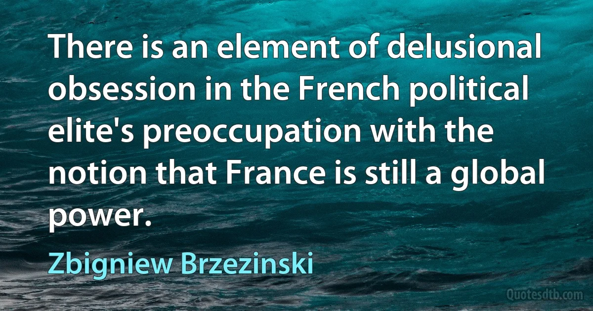 There is an element of delusional obsession in the French political elite's preoccupation with the notion that France is still a global power. (Zbigniew Brzezinski)