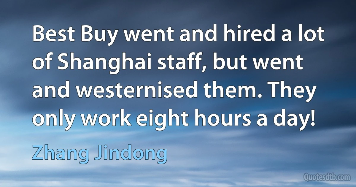 Best Buy went and hired a lot of Shanghai staff, but went and westernised them. They only work eight hours a day! (Zhang Jindong)