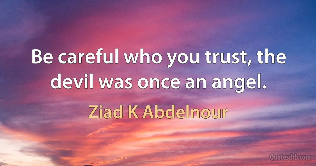 Be careful who you trust, the devil was once an angel. (Ziad K Abdelnour)