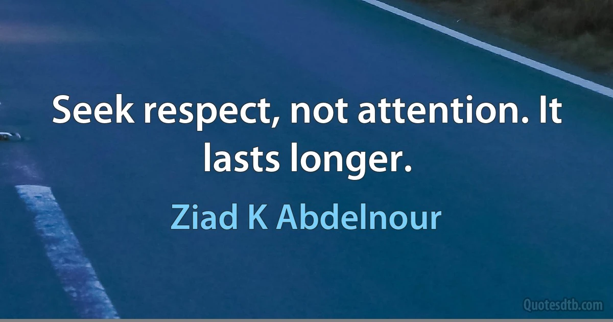 Seek respect, not attention. It lasts longer. (Ziad K Abdelnour)