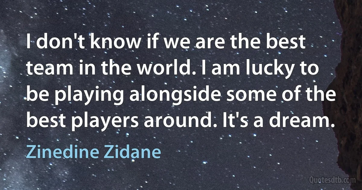 I don't know if we are the best team in the world. I am lucky to be playing alongside some of the best players around. It's a dream. (Zinedine Zidane)