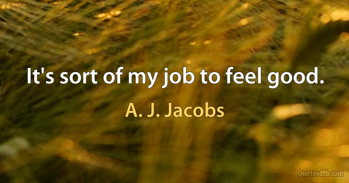 It's sort of my job to feel good. (A. J. Jacobs)