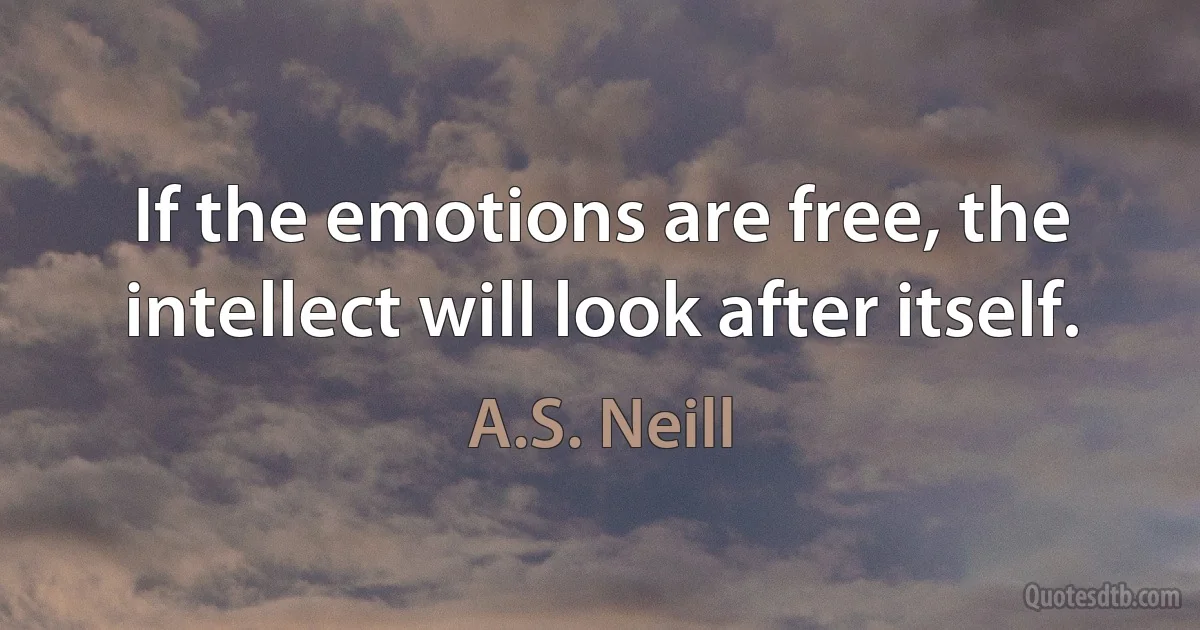 If the emotions are free, the intellect will look after itself. (A.S. Neill)