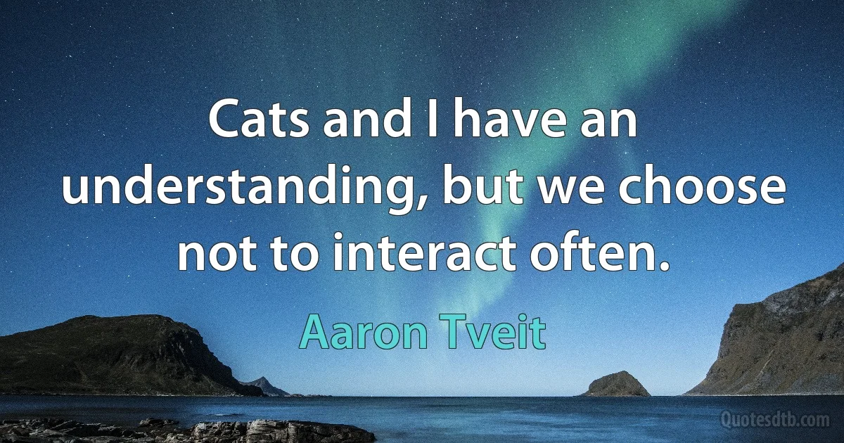 Cats and I have an understanding, but we choose not to interact often. (Aaron Tveit)