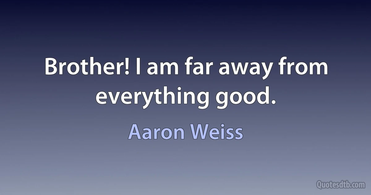 Brother! I am far away from everything good. (Aaron Weiss)