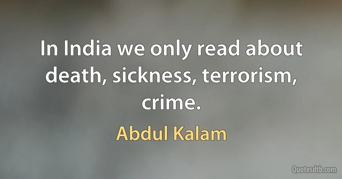 In India we only read about death, sickness, terrorism, crime. (Abdul Kalam)