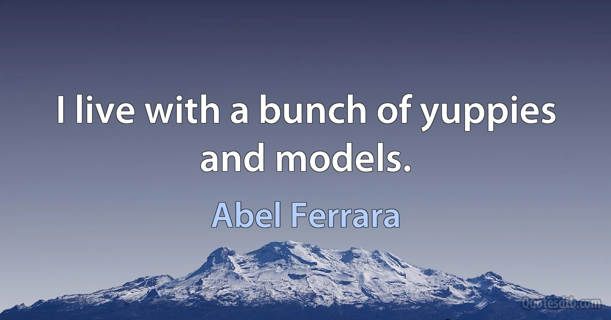 I live with a bunch of yuppies and models. (Abel Ferrara)