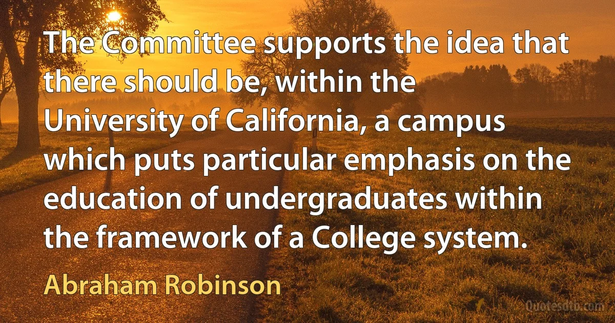 The Committee supports the idea that there should be, within the University of California, a campus which puts particular emphasis on the education of undergraduates within the framework of a College system. (Abraham Robinson)