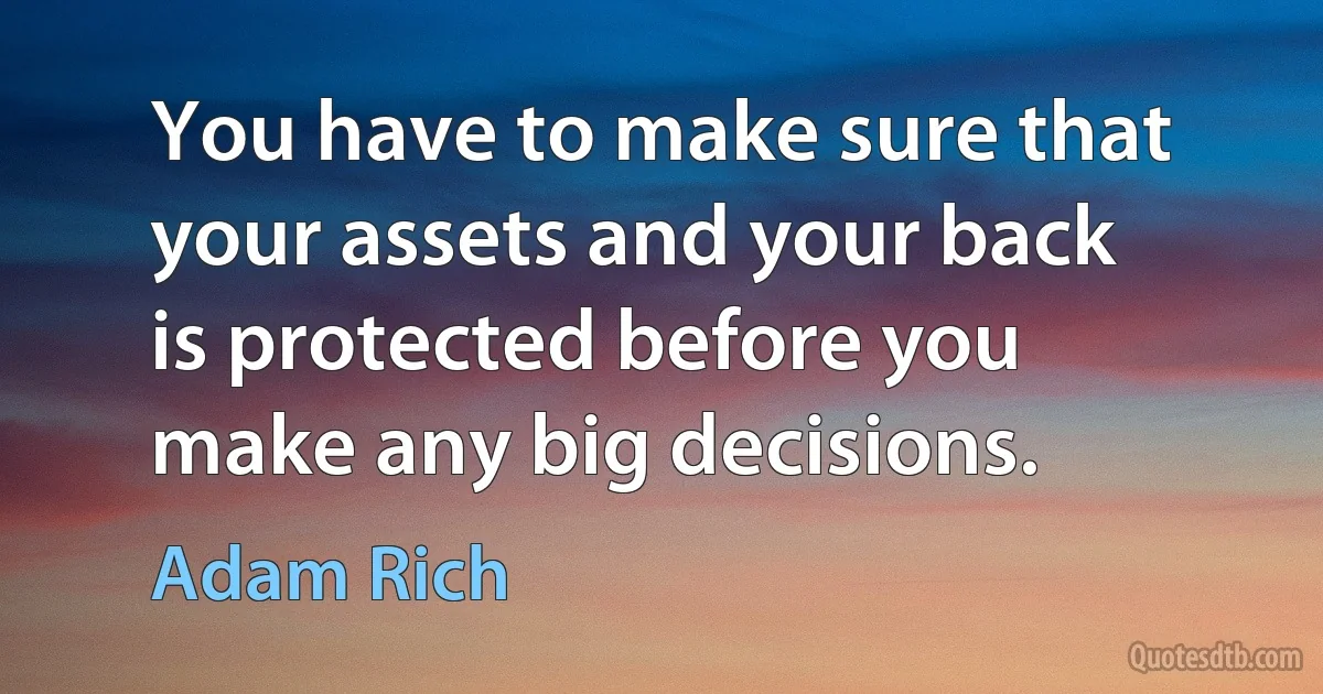 You have to make sure that your assets and your back is protected before you make any big decisions. (Adam Rich)