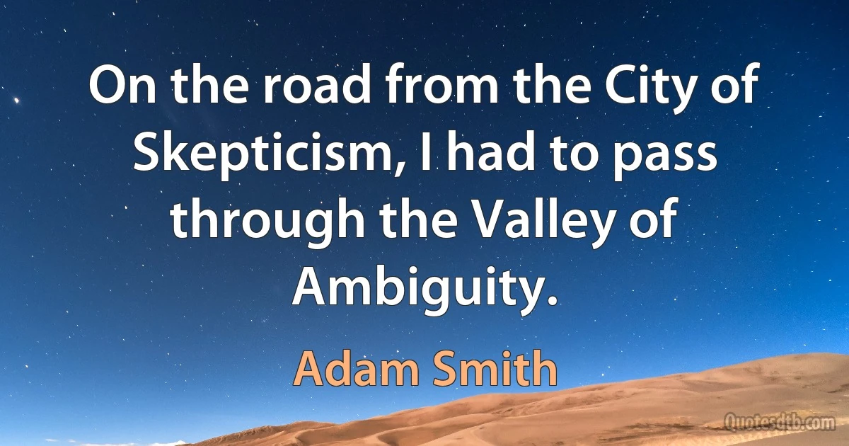 On the road from the City of Skepticism, I had to pass through the Valley of Ambiguity. (Adam Smith)